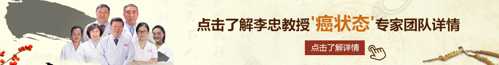 黑逼豐滿北京御方堂李忠教授“癌状态”专家团队详细信息